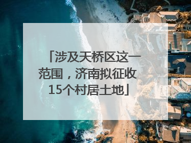 涉及天桥区这一范围，济南拟征收15个村居土地